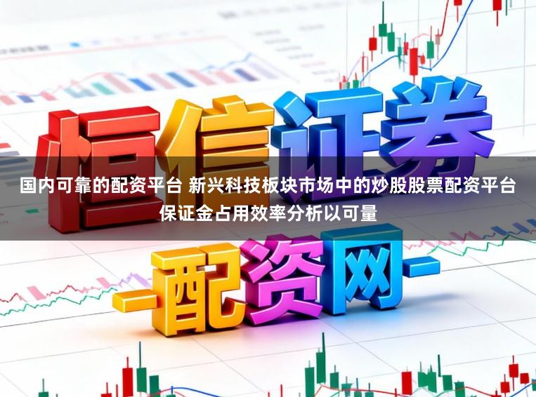 国内可靠的配资平台 新兴科技板块市场中的炒股股票配资平台保证金占用效率分析以可量