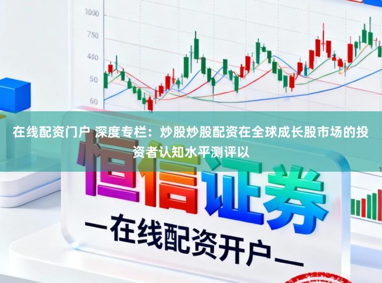 在线配资门户 深度专栏：炒股炒股配资在全球成长股市场的投资者认知水平测评以