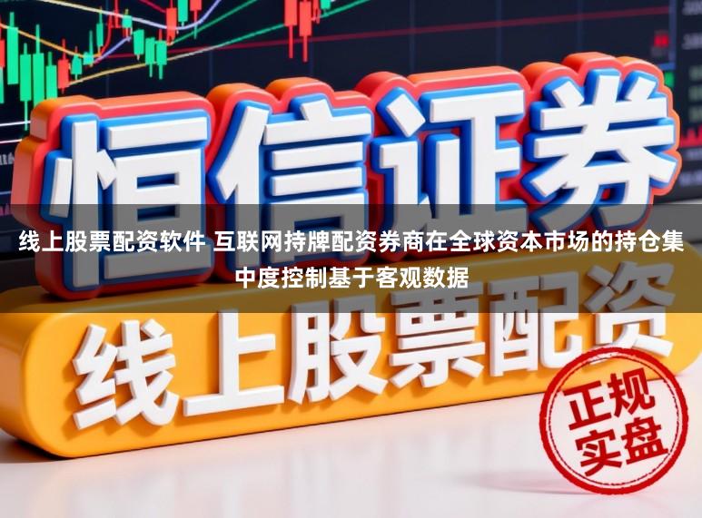 线上股票配资软件 互联网持牌配资券商在全球资本市场的持仓集中度控制基于客观数据