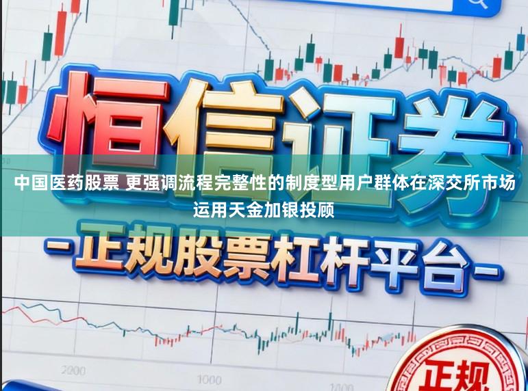 中国医药股票 更强调流程完整性的制度型用户群体在深交所市场运用天金加银投顾