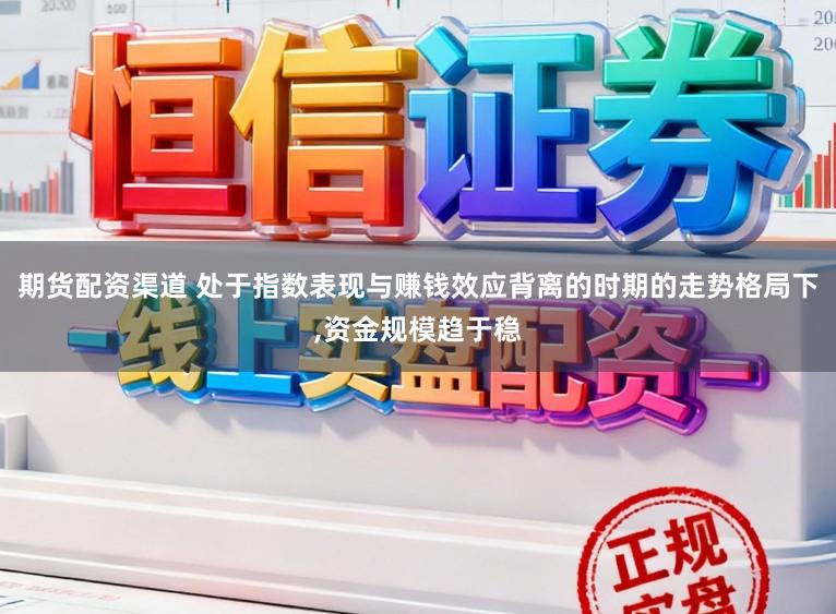期货配资渠道 处于指数表现与赚钱效应背离的时期的走势格局下，资金规模趋于稳