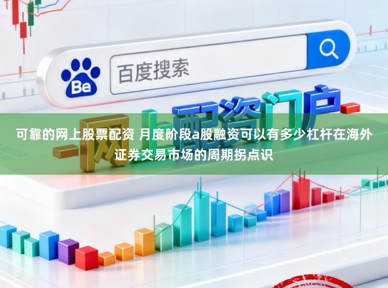 可靠的网上股票配资 月度阶段a股融资可以有多少杠杆在海外证券交易市场的周期拐点识