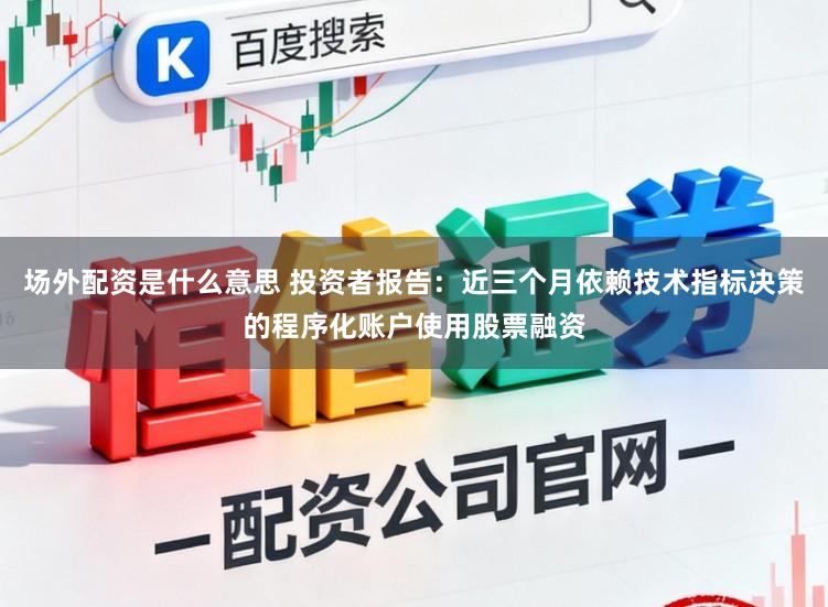 场外配资是什么意思 投资者报告：近三个月依赖技术指标决策的程序化账户使用股票融资