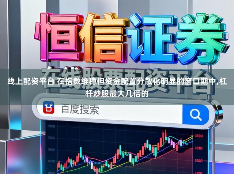 线上配资平台 在指数维稳但资金配置分散化明显的窗口期中，杠杆炒股最大几倍的