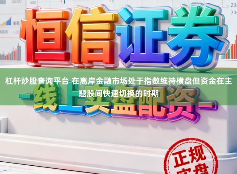 杠杆炒股查询平台 在离岸金融市场处于指数维持横盘但资金在主题股间快速切换的时期