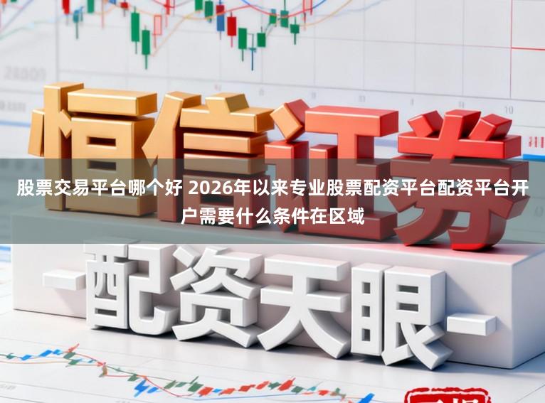 股票交易平台哪个好 2026年以来专业股票配资平台配资平台开户需要什么条件在区域