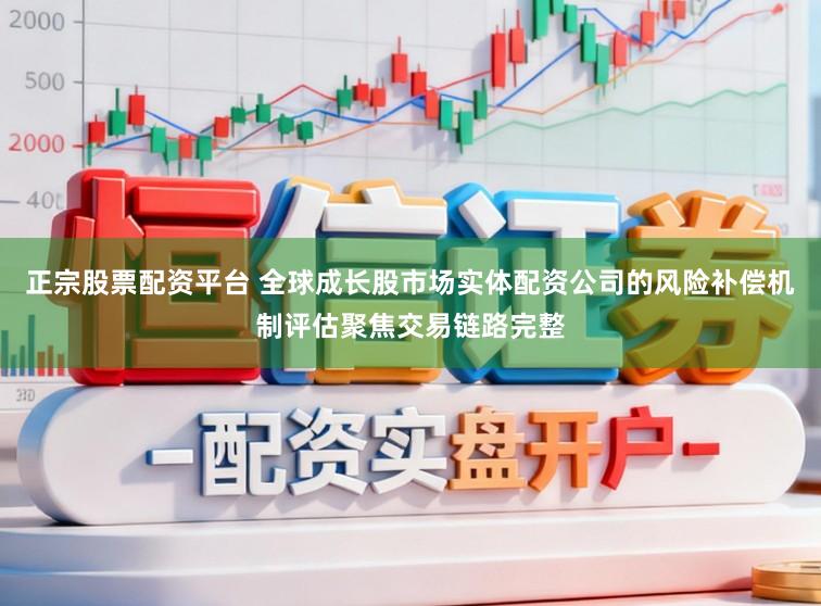 正宗股票配资平台 全球成长股市场实体配资公司的风险补偿机制评估聚焦交易链路完整