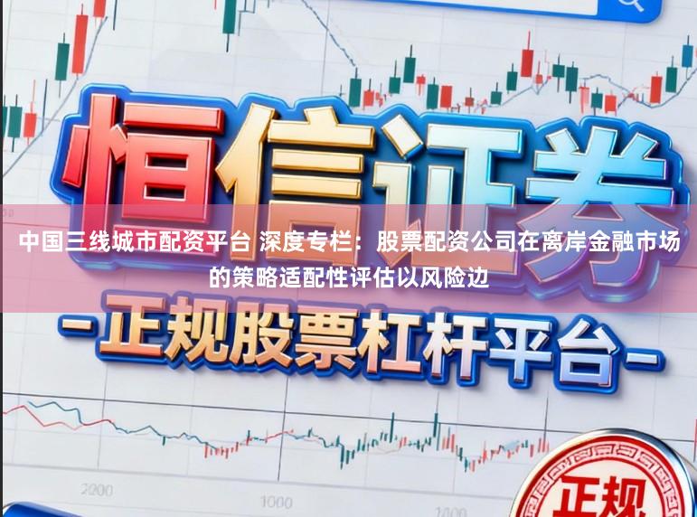 中国三线城市配资平台 深度专栏：股票配资公司在离岸金融市场的策略适配性评估以风险边
