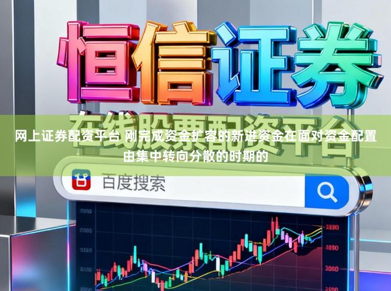 网上证券配资平台 刚完成资金扩容的新进资金在面对资金配置由集中转向分散的时期的