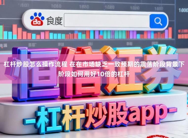 杠杆炒股怎么操作流程 在在市场缺乏一致预期的震荡阶段背景下阶段如何用好10倍的杠杆