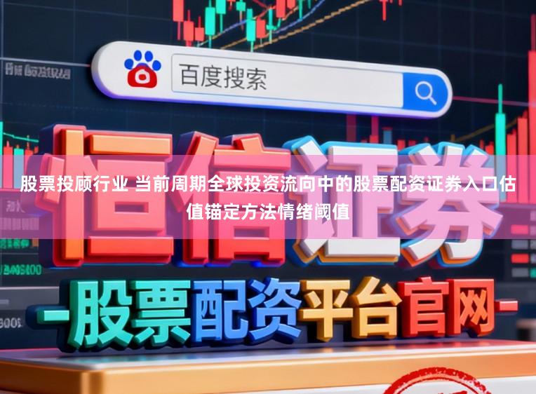 股票投顾行业 当前周期全球投资流向中的股票配资证券入口估值锚定方法情绪阈值