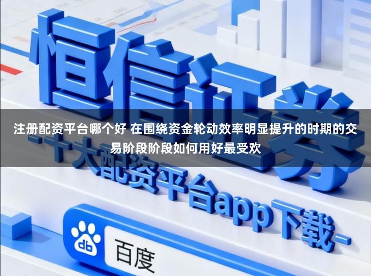 注册配资平台哪个好 在围绕资金轮动效率明显提升的时期的交易阶段阶段如何用好最受欢