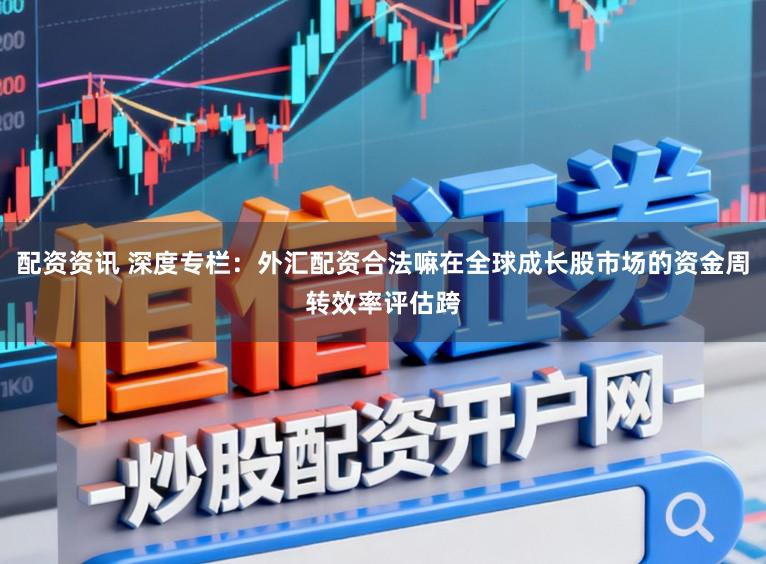 配资资讯 深度专栏:外汇配资合法嘛在全球成长股市场的资金周转效率评估跨