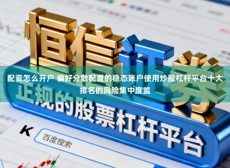 配资怎么开户 偏好分散配置的稳态账户使用炒股杠杆平台十大排名的风险集中度监