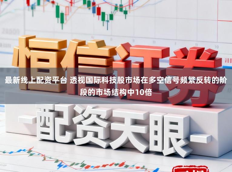 最新线上配资平台 透视国际科技股市场在多空信号频繁反转的阶段的市场结构中10倍
