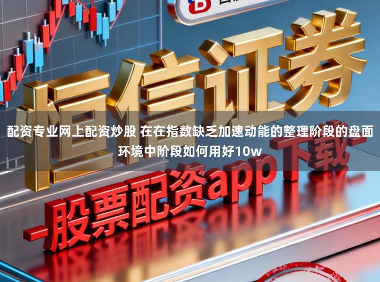 配资专业网上配资炒股 在在指数缺乏加速动能的整理阶段的盘面环境中阶段如何用好10w