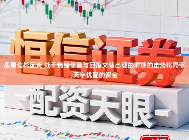 股票信托配资 处于情绪修复与回落交替出现的时期的走势格局下,天宇优配的资金