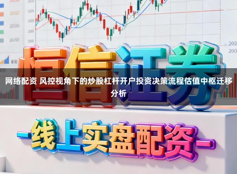 网络配资 风控视角下的炒股杠杆开户投资决策流程估值中枢迁移分析