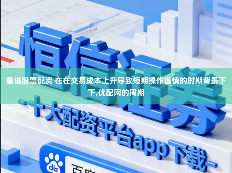 靠谱股票配资 在在交易成本上升导致短期操作谨慎的时期背景下下，优配网的周期