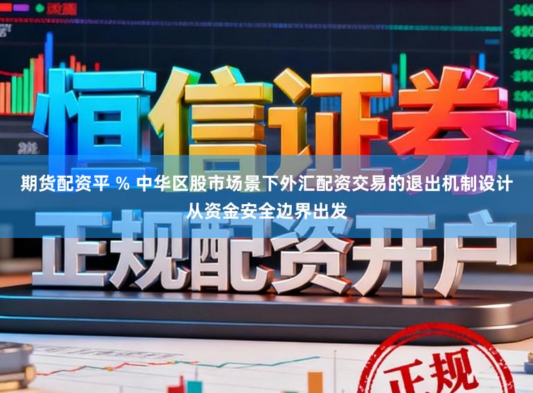 期货配资平 % 中华区股市场景下外汇配资交易的退出机制设计从资金安全边界出发
