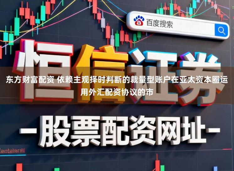 东方财富配资 依赖主观择时判断的裁量型账户在亚太资本圈运用外汇配资协议的市