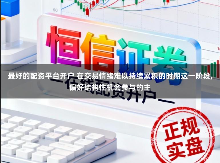 最好的配资平台开户 在交易情绪难以持续累积的时期这一阶段，偏好结构性机会参与的主