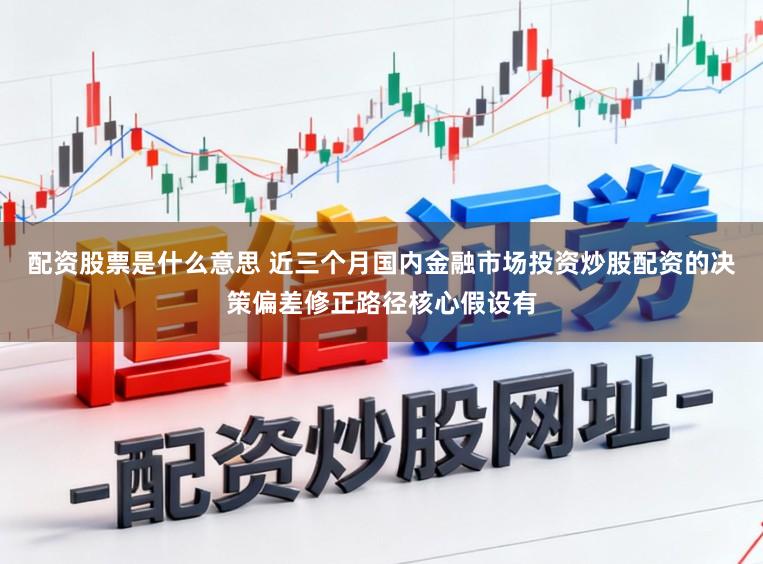 配资股票是什么意思 近三个月国内金融市场投资炒股配资的决策偏差修正路径核心假设有