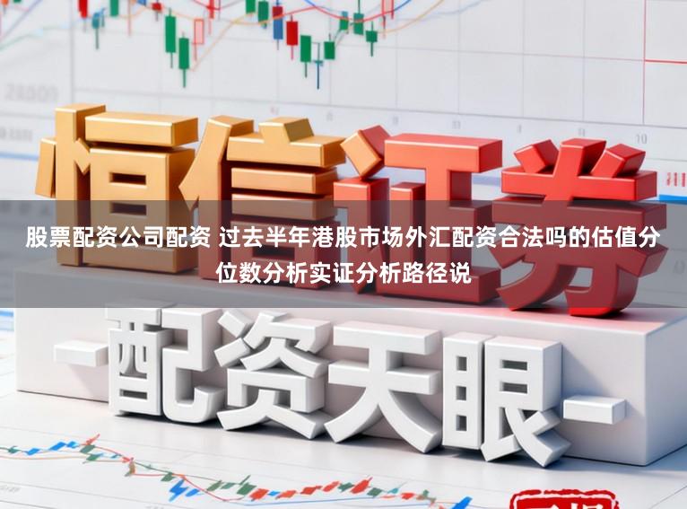 股票配资公司配资 过去半年港股市场外汇配资合法吗的估值分位数分析实证分析路径说