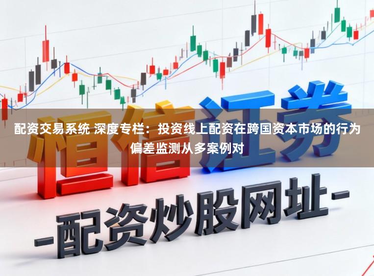配资交易系统 深度专栏：投资线上配资在跨国资本市场的行为偏差监测从多案例对