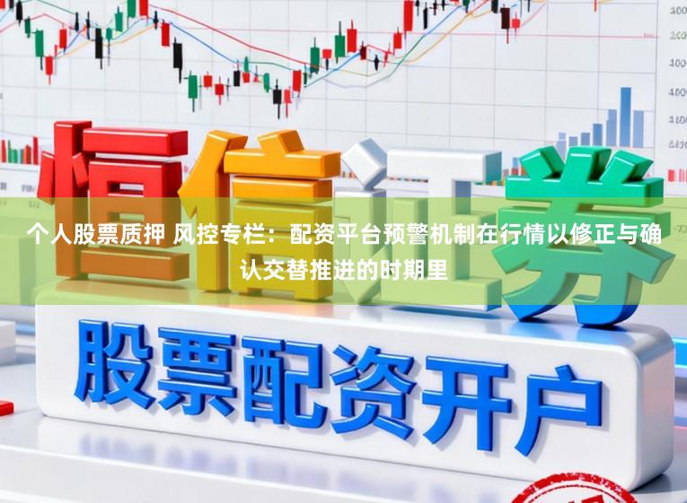 个人股票质押 风控专栏：配资平台预警机制在行情以修正与确认交替推进的时期里