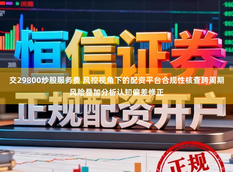 交29800炒股服务费 风控视角下的配资平台合规性核查跨周期风险叠加分析认知偏差修正