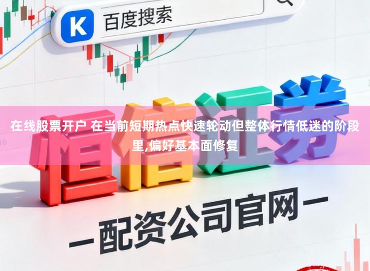 在线股票开户 在当前短期热点快速轮动但整体行情低迷的阶段里，偏好基本面修复