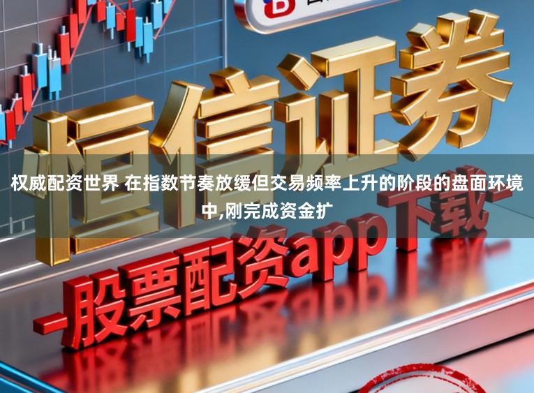 权威配资世界 在指数节奏放缓但交易频率上升的阶段的盘面环境中，刚完成资金扩
