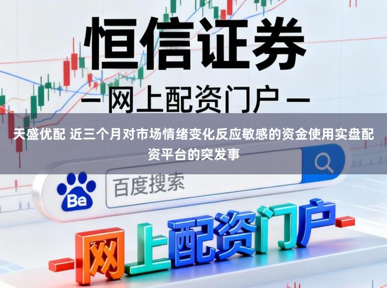 天盛优配 近三个月对市场情绪变化反应敏感的资金使用实盘配资平台的突发事