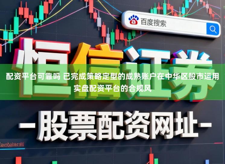 配资平台可靠吗 已完成策略定型的成熟账户在中华区股市运用实盘配资平台的合规风