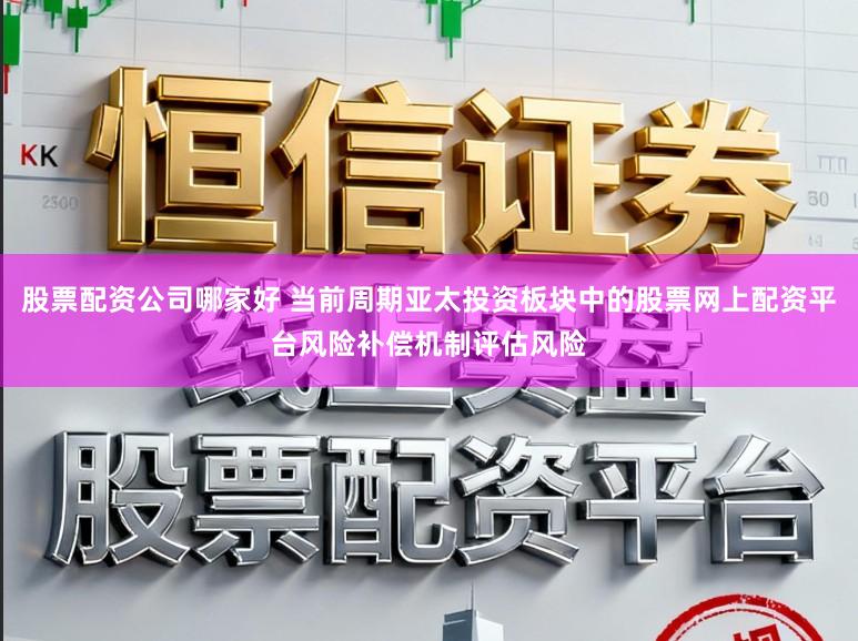 股票配资公司哪家好 当前周期亚太投资板块中的股票网上配资平台风险补偿机制评估风险