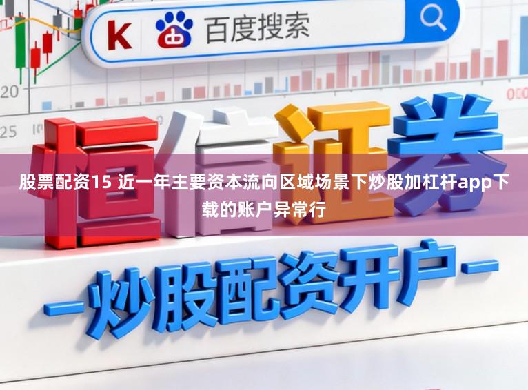股票配资15 近一年主要资本流向区域场景下炒股加杠杆app下载的账户异常行