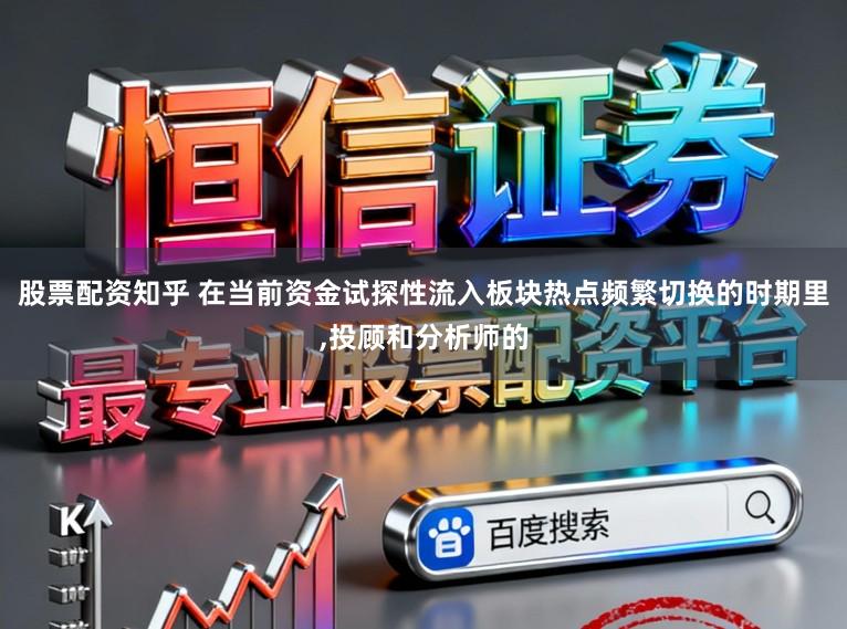 股票配资知乎 在当前资金试探性流入板块热点频繁切换的时期里，投顾和分析师的