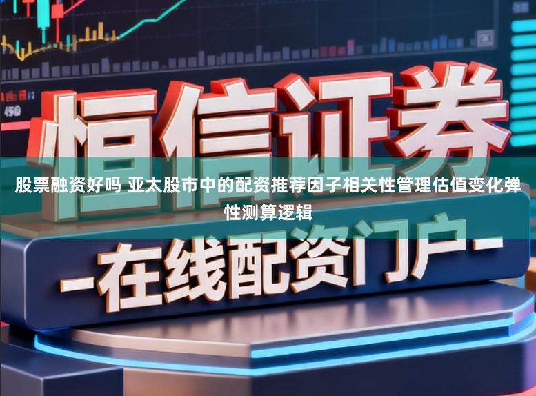 股票融资好吗 亚太股市中的配资推荐因子相关性管理估值变化弹性测算逻辑
