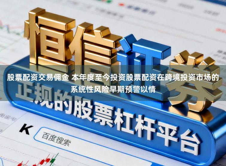 股票配资交易佣金 本年度至今投资股票配资在跨境投资市场的系统性风险早期预警以情