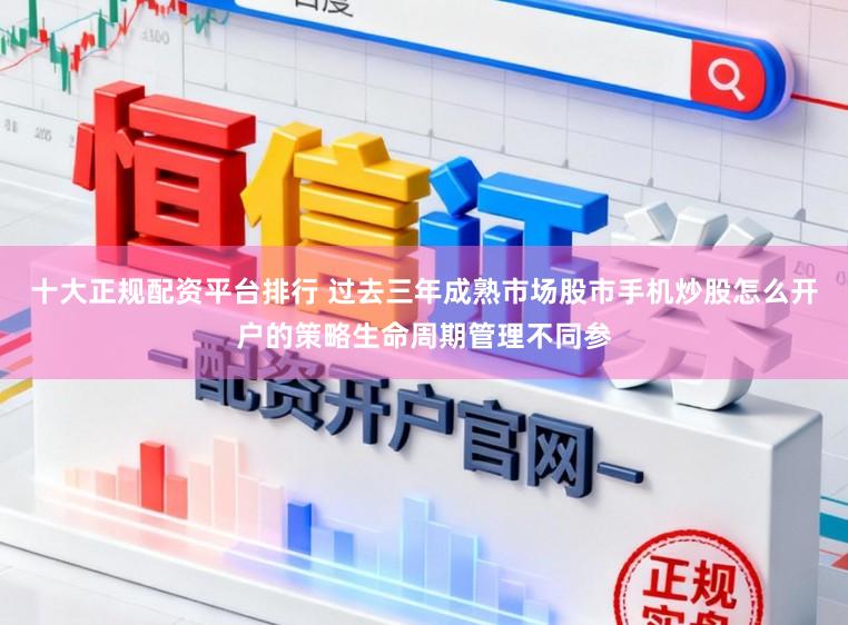 十大正规配资平台排行 过去三年成熟市场股市手机炒股怎么开户的策略生命周期管理不同参