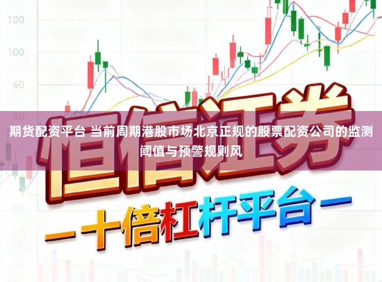 期货配资平台 当前周期港股市场北京正规的股票配资公司的监测阈值与预警规则风