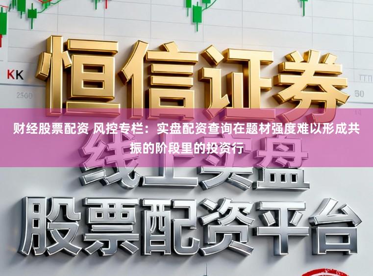 财经股票配资 风控专栏：实盘配资查询在题材强度难以形成共振的阶段里的投资行