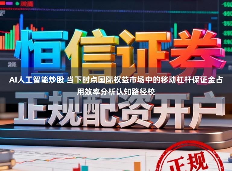 AI人工智能炒股 当下时点国际权益市场中的移动杠杆保证金占用效率分析认知路径校