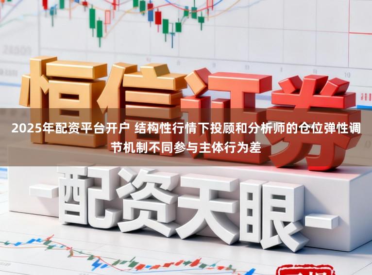 2025年配资平台开户 结构性行情下投顾和分析师的仓位弹性调节机制不同参与主体行为差