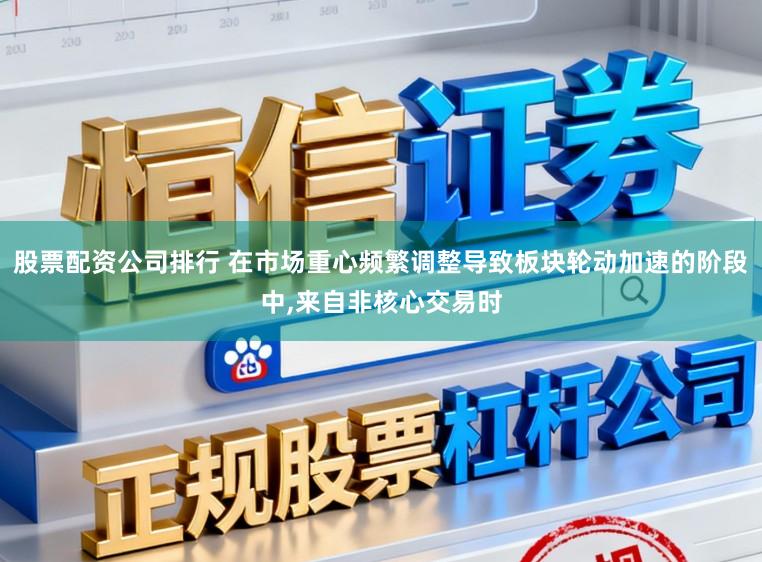 股票配资公司排行 在市场重心频繁调整导致板块轮动加速的阶段中，来自非核心交易时