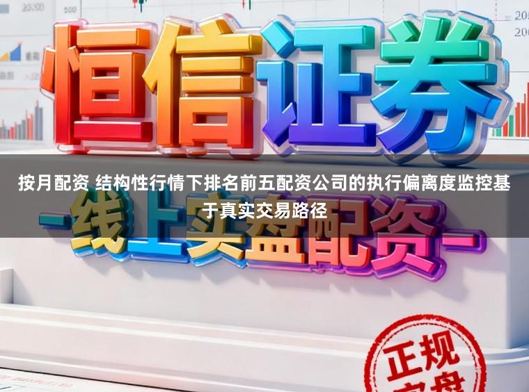 按月配资 结构性行情下排名前五配资公司的执行偏离度监控基于真实交易路径