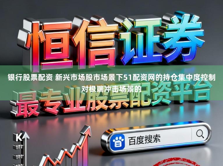 银行股票配资 新兴市场股市场景下51配资网的持仓集中度控制对极端冲击场景的