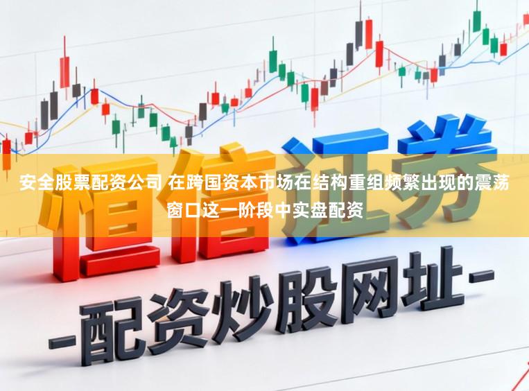 安全股票配资公司 在跨国资本市场在结构重组频繁出现的震荡窗口这一阶段中实盘配资