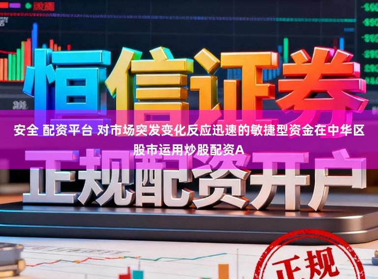 安全 配资平台 对市场突发变化反应迅速的敏捷型资金在中华区股市运用炒股配资A